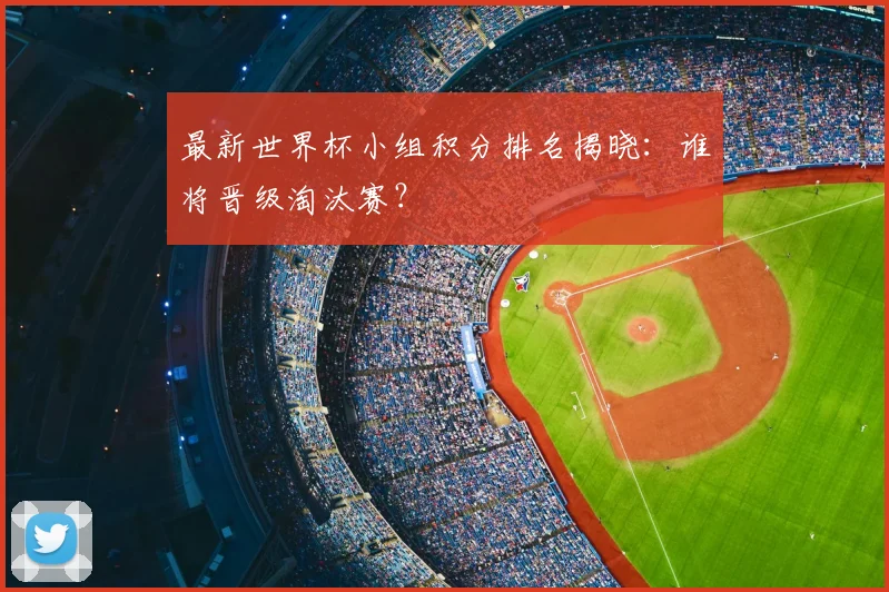 最新世界杯小组积分排名揭晓：谁将晋级淘汰赛？