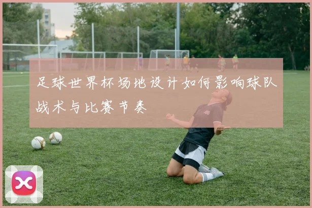 足球世界杯场地设计如何影响球队战术与比赛节奏