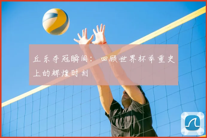 丘乐夺冠瞬间：回顾世界杯举重史上的辉煌时刻