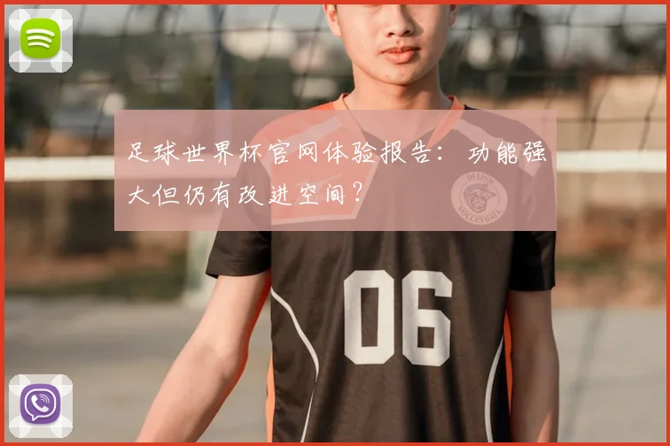 足球世界杯官网体验报告：功能强大但仍有改进空间？