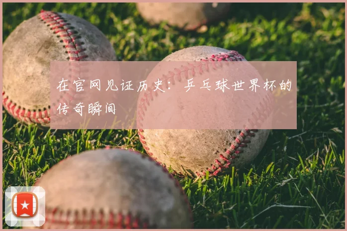在官网见证历史:乒乓球世界杯的传奇瞬间