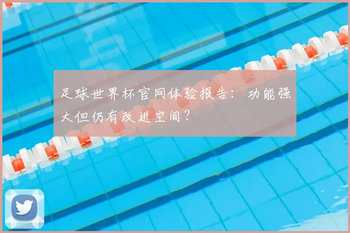 足球世界杯官网体验报告：功能强大但仍有改进空间？