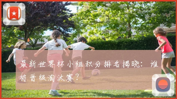 最新世界杯小组积分排名揭晓：谁将晋级淘汰赛？