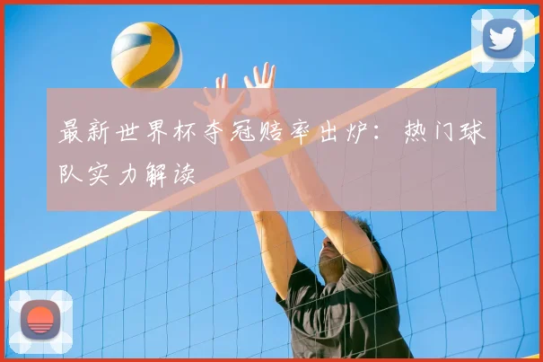 最新世界杯夺冠赔率出炉：热门球队实力解读