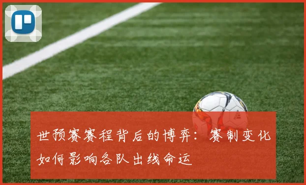 世预赛赛程背后的博弈：赛制变化如何影响各队出线命运