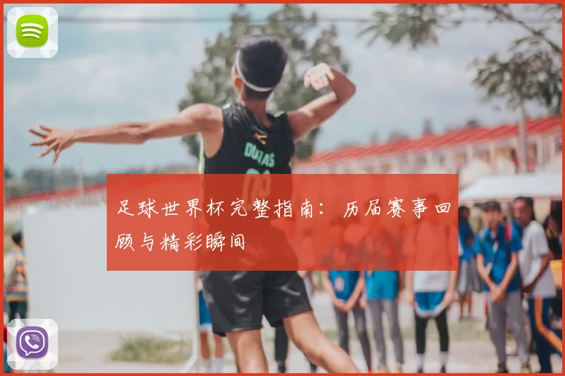 足球世界杯完整指南：历届赛事回顾与精彩瞬间