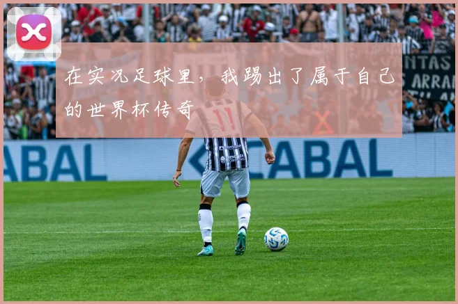在实况足球里，我踢出了属于自己的世界杯传奇