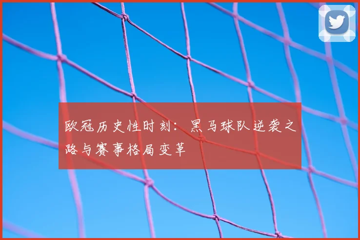 欧冠历史性时刻：黑马球队逆袭之路与赛事格局变革