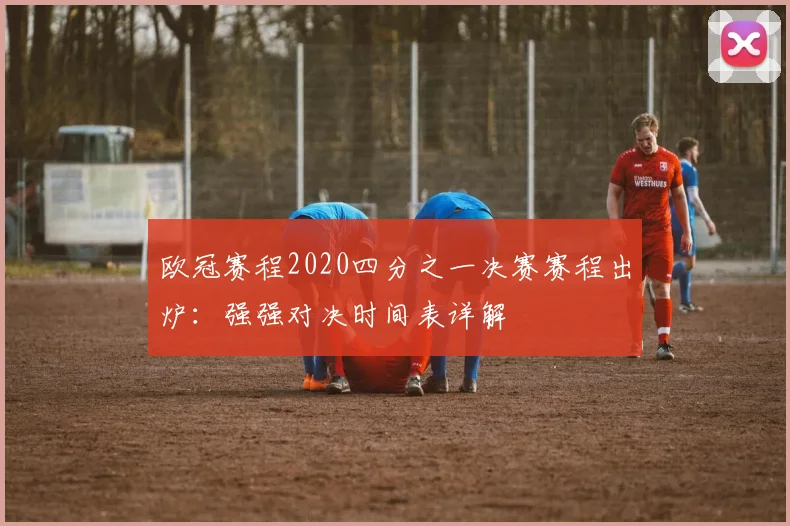 欧冠赛程2020四分之一决赛赛程出炉：强强对决时间表详解