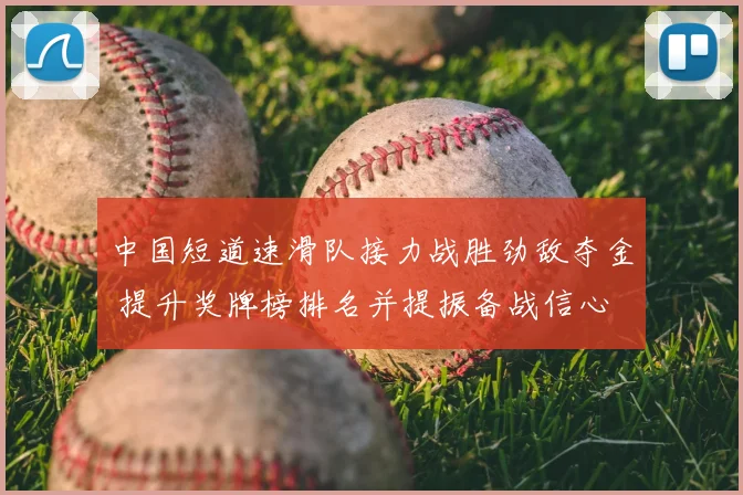 中国短道速滑队接力战胜劲敌夺金 提升奖牌榜排名并提振备战信心