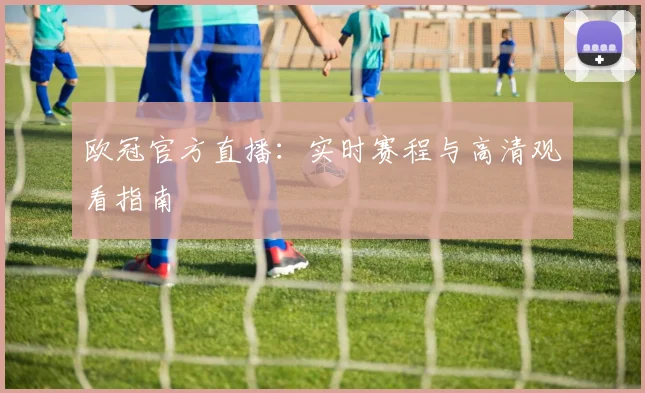 欧冠官方直播：实时赛程与高清观看指南