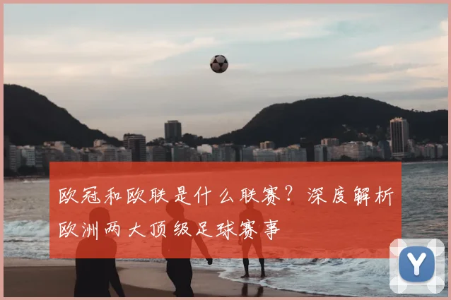 欧冠和欧联是什么联赛？深度解析欧洲两大顶级足球赛事