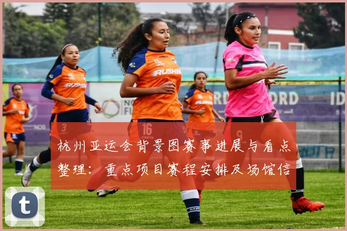 杭州亚运会背景图赛事进展与看点整理：重点项目赛程安排及场馆信息