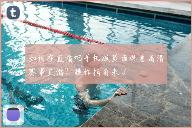 如何在直播吧手机版页面观看高清赛事直播?操作指南来了