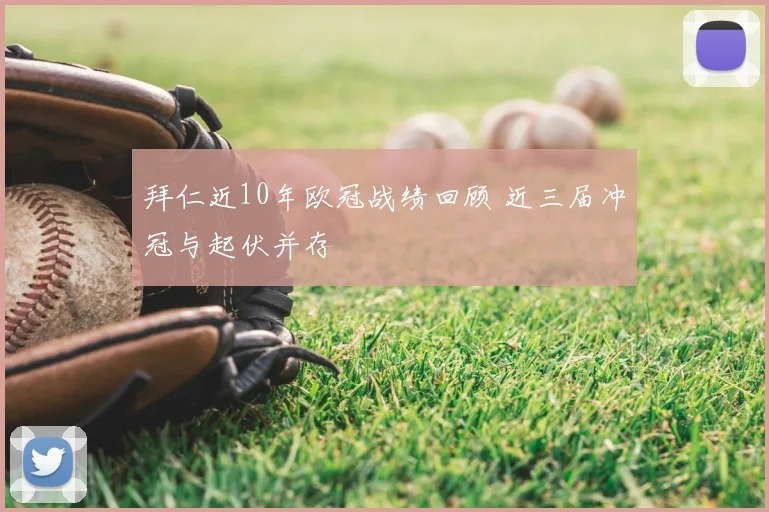 拜仁近10年欧冠战绩回顾 近三届冲冠与起伏并存