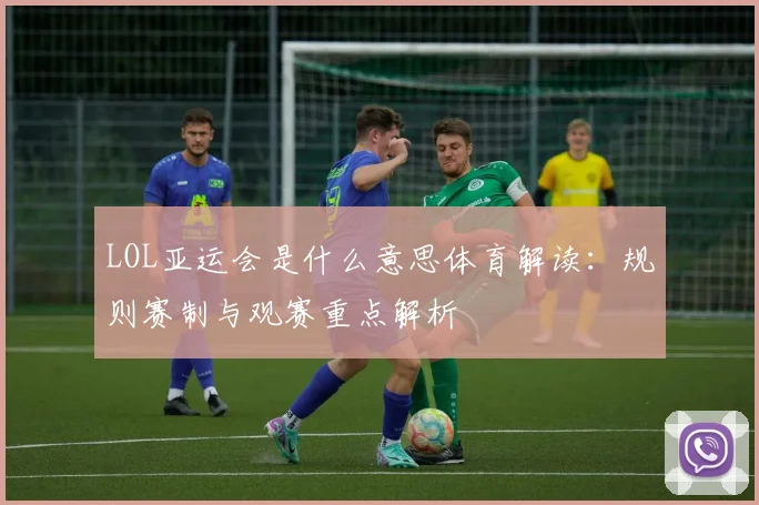 LOL亚运会是什么意思体育解读：规则赛制与观赛重点解析