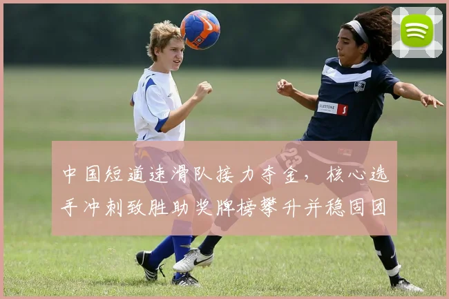 中国短道速滑队接力夺金，核心选手冲刺致胜助奖牌榜攀升并稳固团体排名