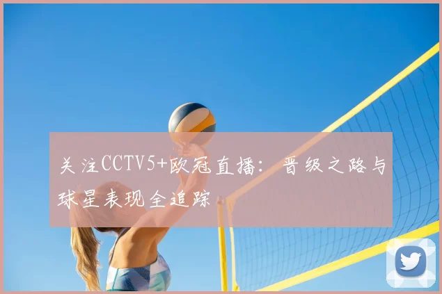 关注CCTV5+欧冠直播：晋级之路与球星表现全追踪