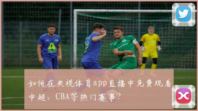 如何在央视体育app直播中免费观看中超、CBA等热门赛事?