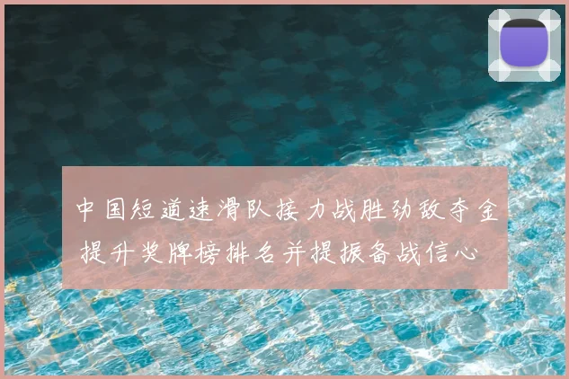 中国短道速滑队接力战胜劲敌夺金 提升奖牌榜排名并提振备战信心
