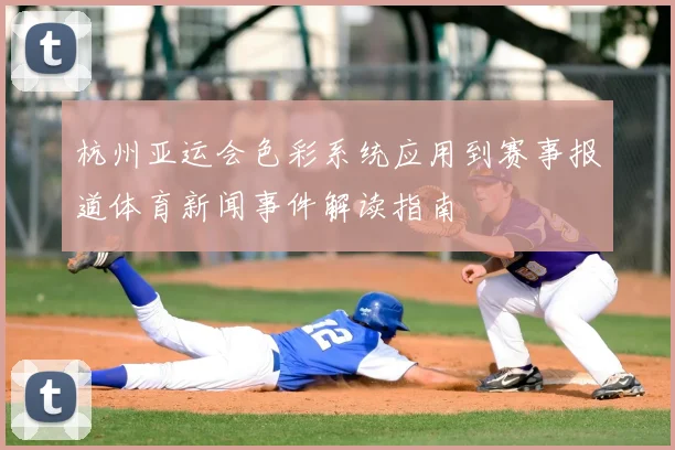 杭州亚运会色彩系统应用到赛事报道体育新闻事件解读指南