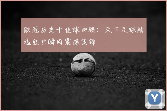 欧冠历史十佳球回顾:天下足球精选经典瞬间震撼集锦