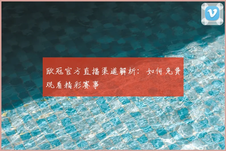 欧冠官方直播渠道解析：如何免费观看精彩赛事