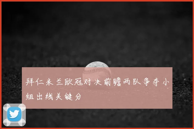 拜仁米兰欧冠对决前瞻两队争夺小组出线关键分