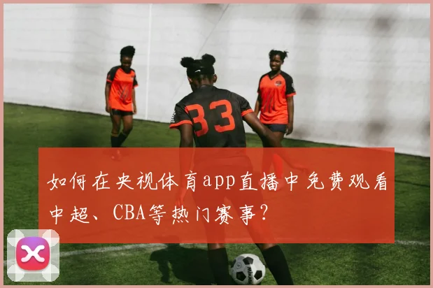 如何在央视体育app直播中免费观看中超、CBA等热门赛事?
