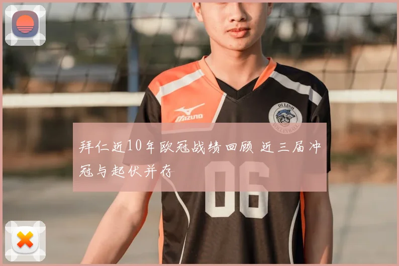 拜仁近10年欧冠战绩回顾 近三届冲冠与起伏并存