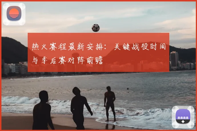 热火赛程最新安排：关键战役时间与季后赛对阵前瞻