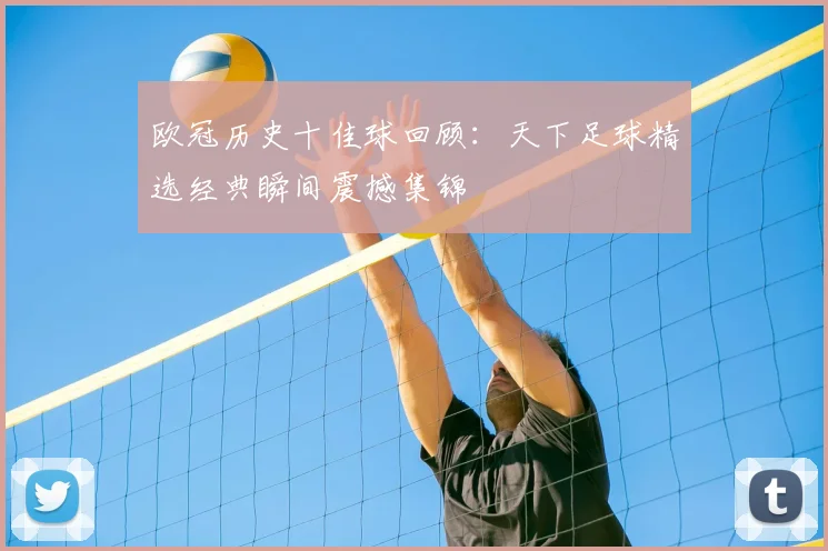 欧冠历史十佳球回顾:天下足球精选经典瞬间震撼集锦