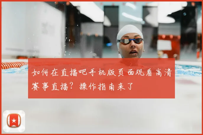 如何在直播吧手机版页面观看高清赛事直播?操作指南来了