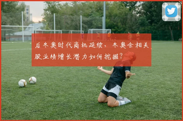 后冬奥时代商机延续，冬奥会相关股业绩增长潜力如何挖掘？